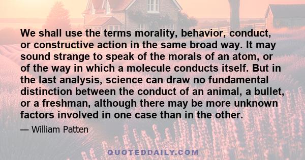 We shall use the terms morality, behavior, conduct, or constructive action in the same broad way. It may sound strange to speak of the morals of an atom, or of the way in which a molecule conducts itself. But in the