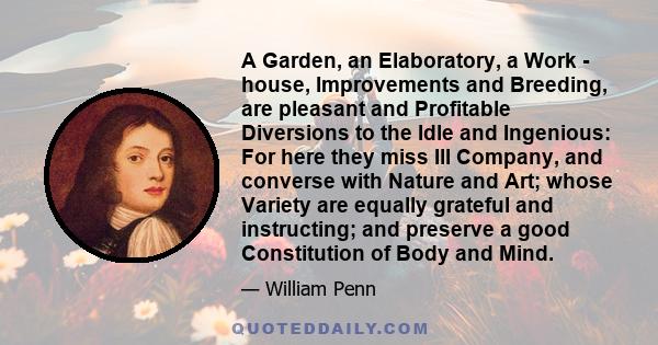 A Garden, an Elaboratory, a Work - house, Improvements and Breeding, are pleasant and Profitable Diversions to the Idle and Ingenious: For here they miss Ill Company, and converse with Nature and Art; whose Variety are