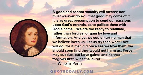 A good end cannot sanctify evil means; nor must we ever do evil, that good may come of it... It is as great presumption to send our passions upon God's errands, as to palliate them with God's name... We are too ready to 