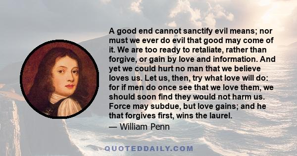 A good end cannot sanctify evil means; nor must we ever do evil that good may come of it. We are too ready to retaliate, rather than forgive, or gain by love and information. And yet we could hurt no man that we believe 