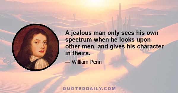 A jealous man only sees his own spectrum when he looks upon other men, and gives his character in theirs.