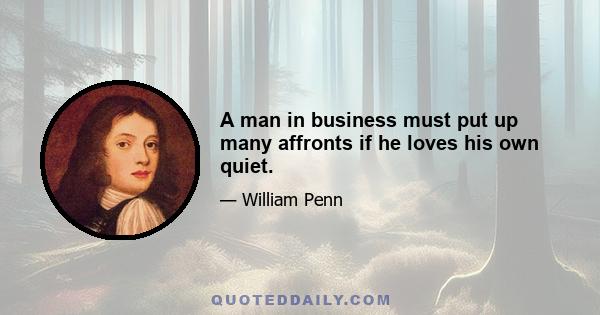 A man in business must put up many affronts if he loves his own quiet.