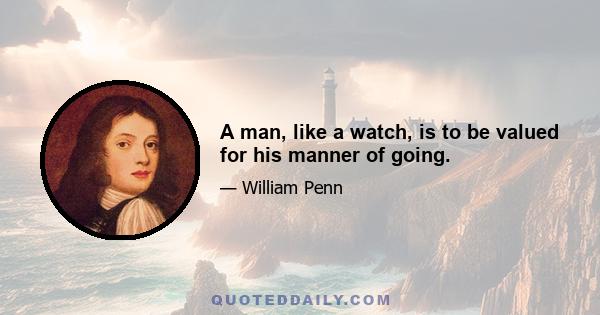 A man, like a watch, is to be valued for his manner of going.