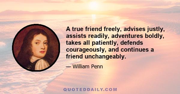 A true friend freely, advises justly, assists readily, adventures boldly, takes all patiently, defends courageously, and continues a friend unchangeably.