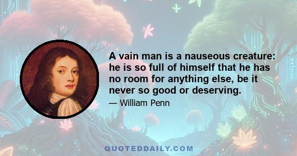 A vain man is a nauseous creature: he is so full of himself that he has no room for anything else, be it never so good or deserving.