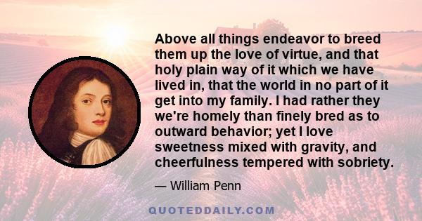 Above all things endeavor to breed them up the love of virtue, and that holy plain way of it which we have lived in, that the world in no part of it get into my family. I had rather they we're homely than finely bred as 