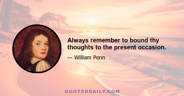 Always remember to bound thy thoughts to the present occasion.