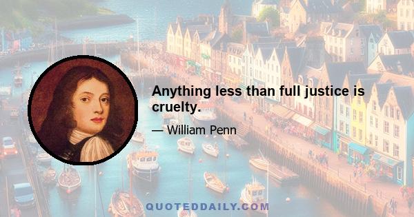 Anything less than full justice is cruelty.