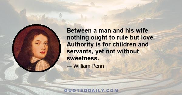 Between a man and his wife nothing ought to rule but love. Authority is for children and servants, yet not without sweetness.