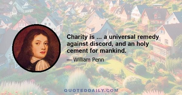 Charity is ... a universal remedy against discord, and an holy cement for mankind.