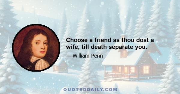 Choose a friend as thou dost a wife, till death separate you.