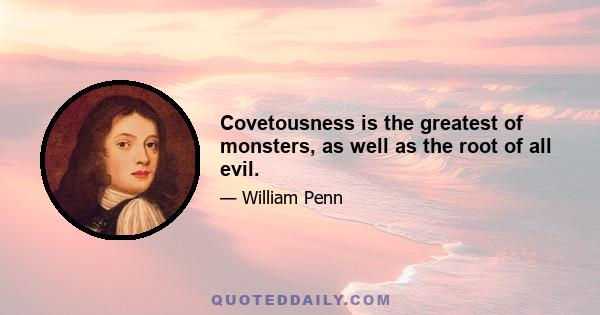 Covetousness is the greatest of monsters, as well as the root of all evil.