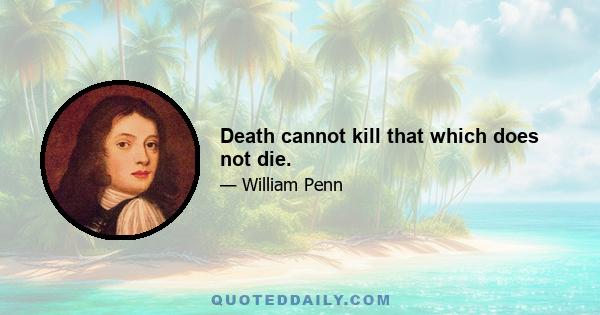 Death cannot kill that which does not die.