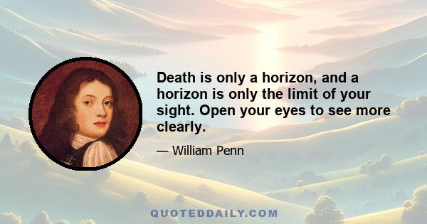 Death is only a horizon, and a horizon is only the limit of your sight. Open your eyes to see more clearly.