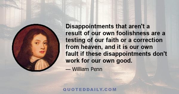 Disappointments that aren't a result of our own foolishness are a testing of our faith or a correction from heaven, and it is our own fault if these disappointments don't work for our own good.