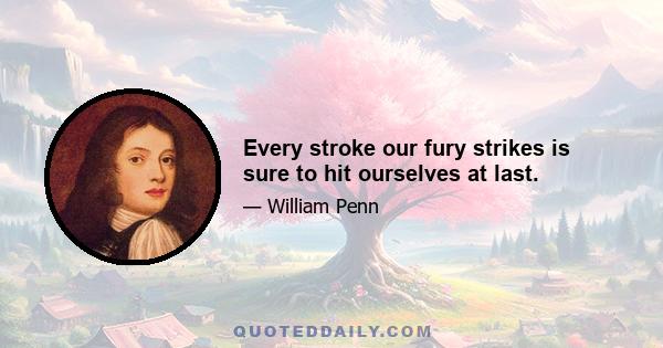 Every stroke our fury strikes is sure to hit ourselves at last.