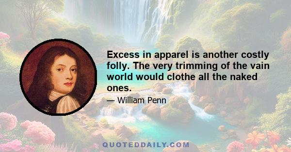 Excess in apparel is another costly folly. The very trimming of the vain world would clothe all the naked ones.