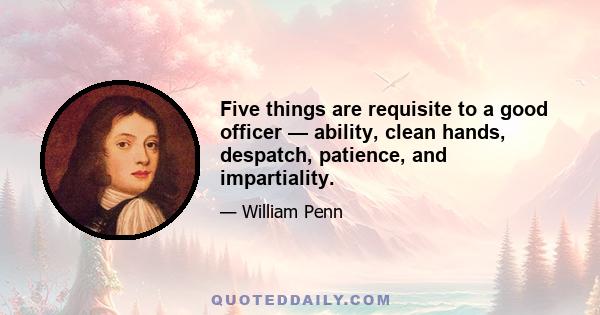 Five things are requisite to a good officer — ability, clean hands, despatch, patience, and impartiality.