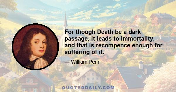 For though Death be a dark passage, it leads to immortality, and that is recompence enough for suffering of it.