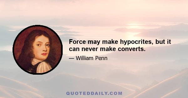 Force may make hypocrites, but it can never make converts.