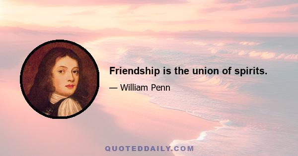 Friendship is the union of spirits.