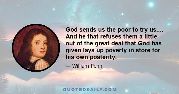 God sends us the poor to try us.... And he that refuses them a little out of the great deal that God has given lays up poverty in store for his own posterity.