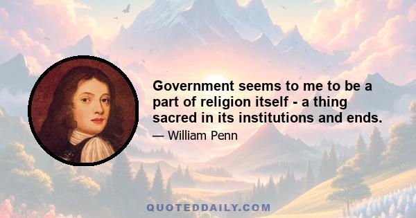 Government seems to me to be a part of religion itself - a thing sacred in its institutions and ends.