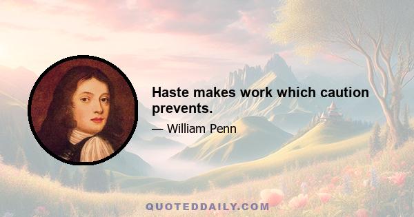 Haste makes work which caution prevents.