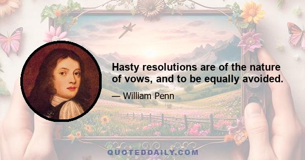 Hasty resolutions are of the nature of vows, and to be equally avoided.