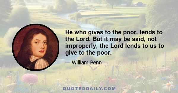 He who gives to the poor, lends to the Lord. But it may be said, not improperly, the Lord lends to us to give to the poor.