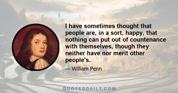 I have sometimes thought that people are, in a sort, happy, that nothing can put out of countenance with themselves, though they neither have nor merit other people's.