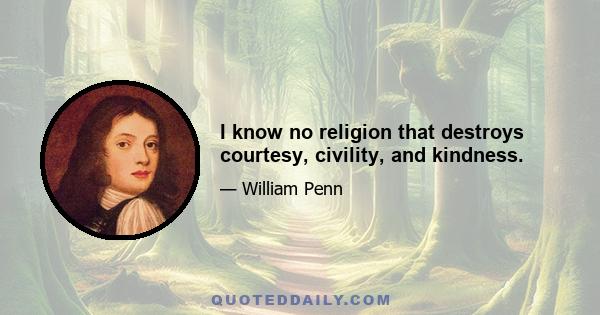 I know no religion that destroys courtesy, civility, and kindness.