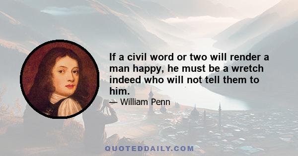 If a civil word or two will render a man happy, he must be a wretch indeed who will not tell them to him.