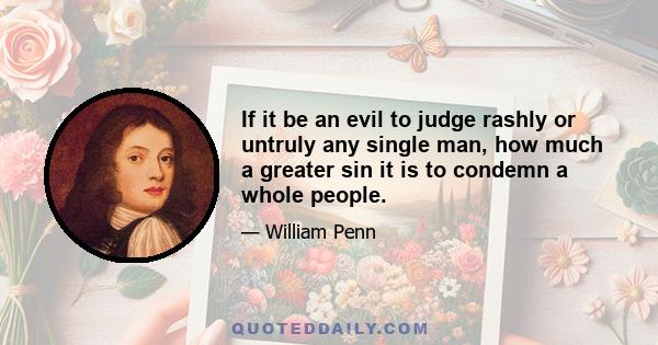 If it be an evil to judge rashly or untruly any single man, how much a greater sin it is to condemn a whole people.