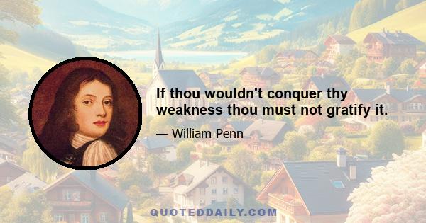 If thou wouldn't conquer thy weakness thou must not gratify it.