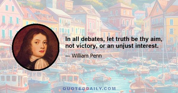 In all debates, let truth be thy aim, not victory, or an unjust interest.