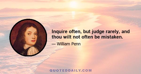 Inquire often, but judge rarely, and thou wilt not often be mistaken.