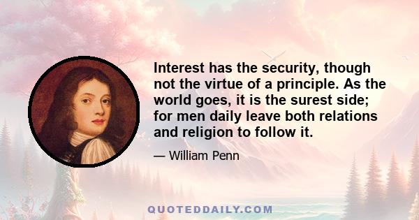 Interest has the security, though not the virtue of a principle. As the world goes, it is the surest side; for men daily leave both relations and religion to follow it.