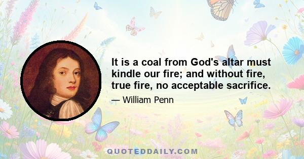 It is a coal from God's altar must kindle our fire; and without fire, true fire, no acceptable sacrifice.