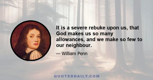 It is a severe rebuke upon us, that God makes us so many allowances, and we make so few to our neighbour.