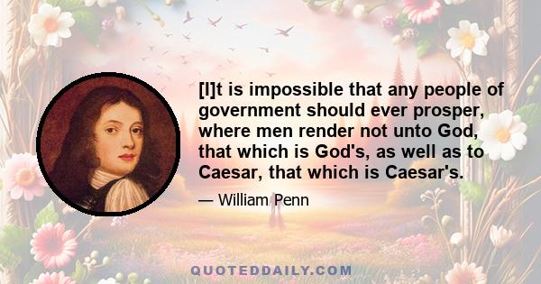 [I]t is impossible that any people of government should ever prosper, where men render not unto God, that which is God's, as well as to Caesar, that which is Caesar's.