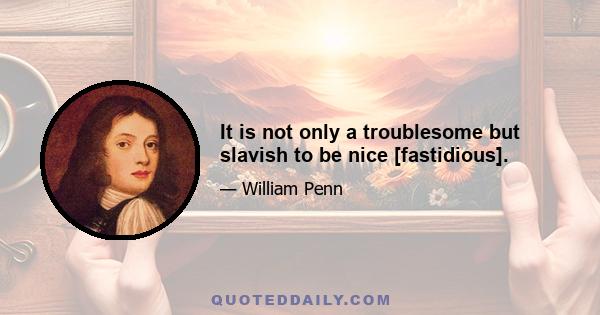 It is not only a troublesome but slavish to be nice [fastidious].