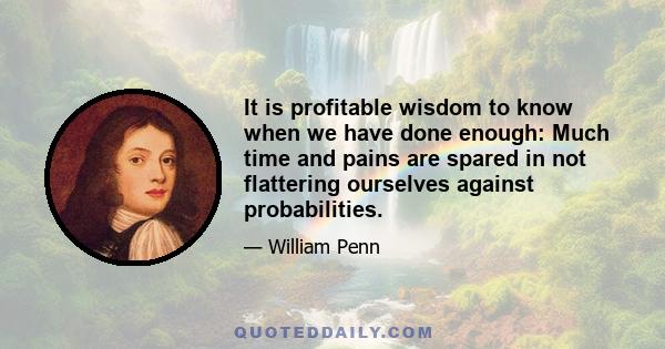 It is profitable wisdom to know when we have done enough: Much time and pains are spared in not flattering ourselves against probabilities.