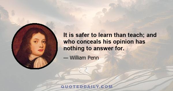 It is safer to learn than teach; and who conceals his opinion has nothing to answer for.