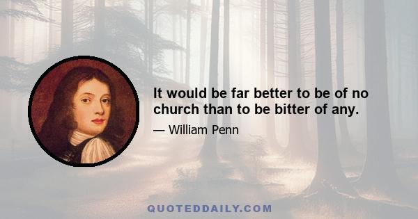 It would be far better to be of no church than to be bitter of any.