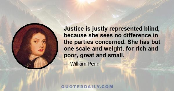 Justice is justly represented blind, because she sees no difference in the parties concerned. She has but one scale and weight, for rich and poor, great and small.