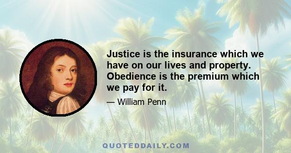 Justice is the insurance which we have on our lives and property. Obedience is the premium which we pay for it.