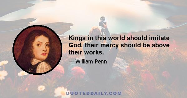 Kings in this world should imitate God, their mercy should be above their works.