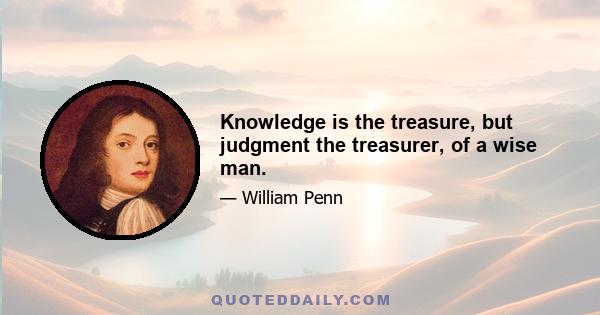 Knowledge is the treasure, but judgment the treasurer, of a wise man.