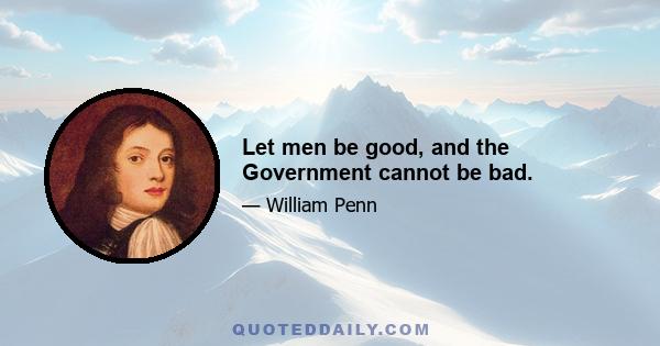 Let men be good, and the Government cannot be bad.